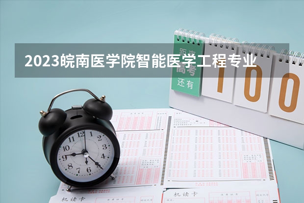 2023皖南医学院智能医学工程专业分数线是多少（专业历年分数线总汇）