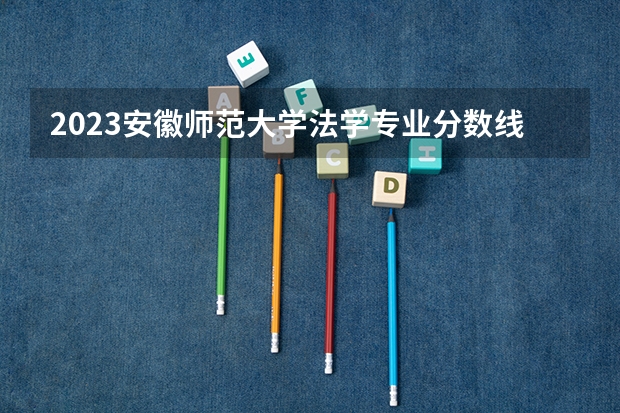 2023安徽师范大学法学专业分数线是多少（专业历年分数线总汇）