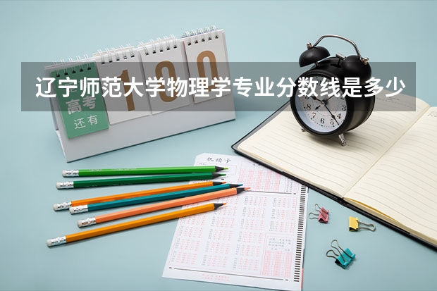 辽宁师范大学物理学专业分数线是多少(近三年分数线一览)