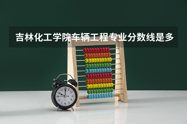 吉林化工学院车辆工程专业分数线是多少(近三年分数线一览)