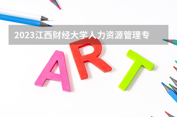 2023江西财经大学人力资源管理专业分数线是多少（专业历年分数线总汇）