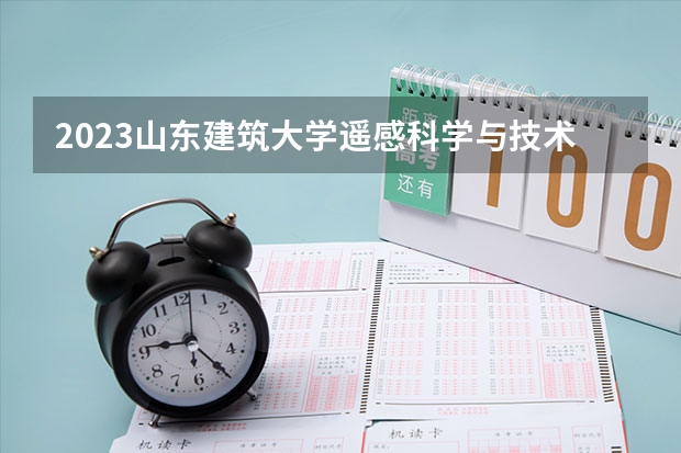 2023山东建筑大学遥感科学与技术专业分数线是多少（专业历年分数线总汇）