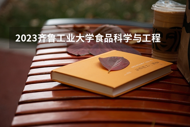 2023齐鲁工业大学食品科学与工程专业分数线是多少（专业历年分数线总汇）