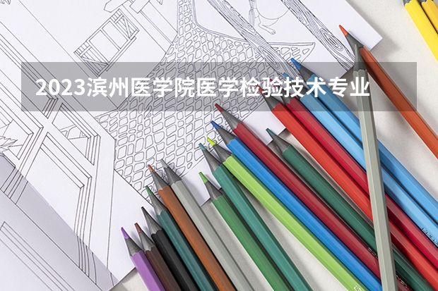 2023滨州医学院医学检验技术专业分数线是多少（专业历年分数线总汇）