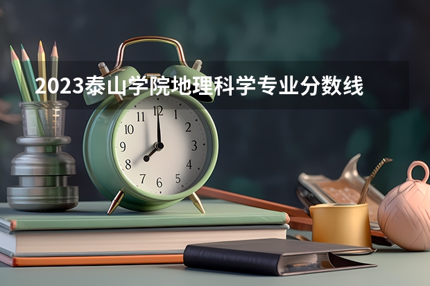 2023泰山学院地理科学专业分数线是多少（专业历年分数线总汇）