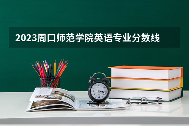 2023周口师范学院英语专业分数线是多少（专业历年分数线总汇）