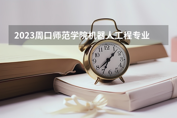 2023周口师范学院机器人工程专业分数线是多少（专业历年分数线总汇）