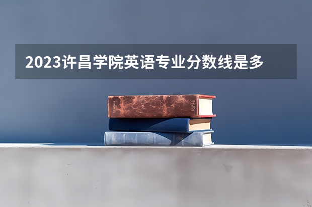 2023许昌学院英语专业分数线是多少（专业历年分数线总汇）