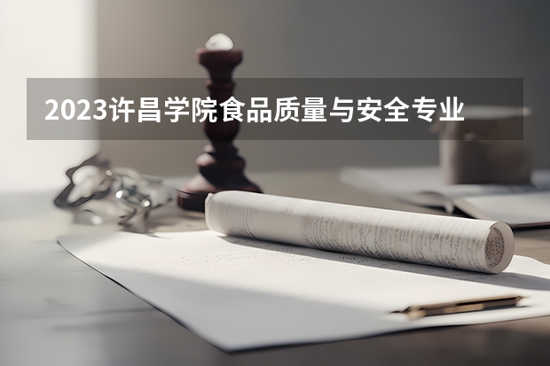 2023许昌学院食品质量与安全专业分数线是多少（专业历年分数线总汇）