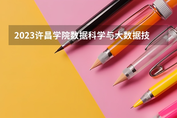 2023许昌学院数据科学与大数据技术专业分数线是多少（专业历年分数线总汇）