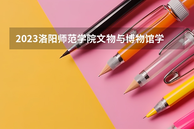 2023洛阳师范学院文物与博物馆学专业分数线是多少（专业历年分数线总汇）