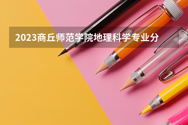 2023商丘师范学院地理科学专业分数线是多少（专业历年分数线总汇）