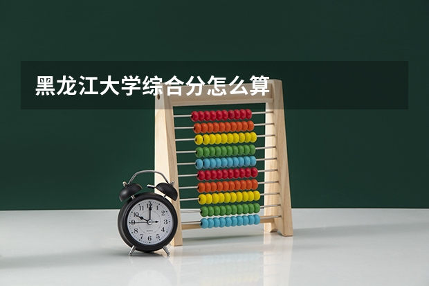 黑龙江大学综合分怎么算