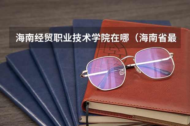 海南经贸职业技术学院在哪（海南省最好的职业学校）