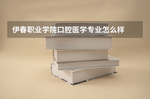 伊春职业学院口腔医学专业怎么样