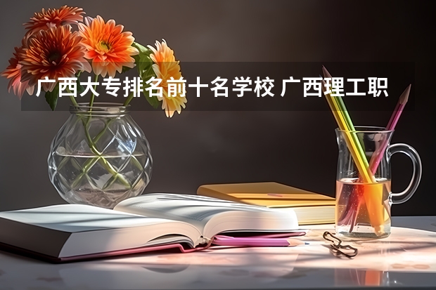 广西大专排名前十名学校 广西理工职业技术学院好不好？ 职业学校排名