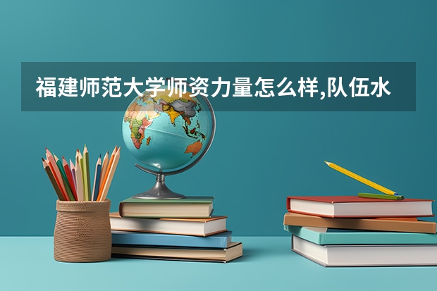福建师范大学师资力量怎么样,队伍水平如何?