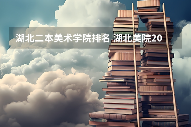 湖北二本美术学院排名 湖北美院2023录取分数线 湖北美术学院分数线2023