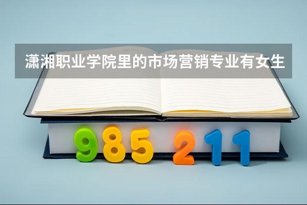 潇湘职业学院里的市场营销专业有女生吗
