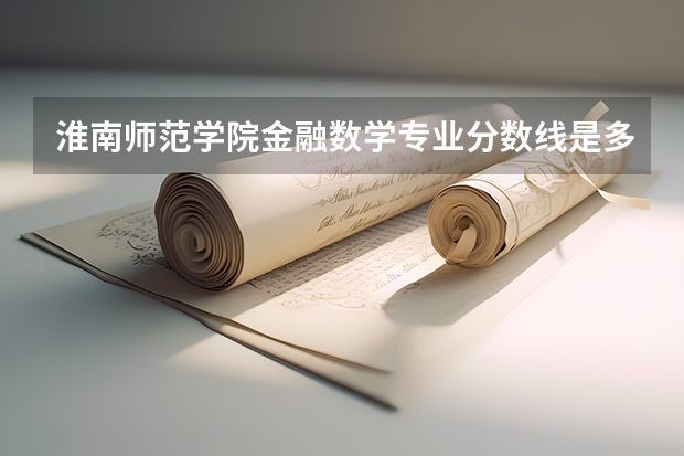 淮南师范学院金融数学专业分数线是多少(近三年分数线一览)