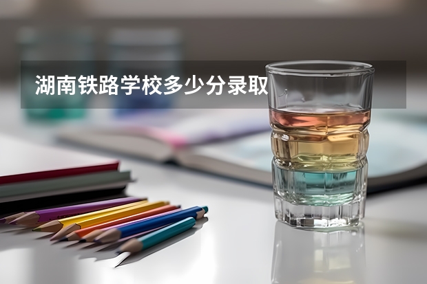 湖南铁路学校多少分录取