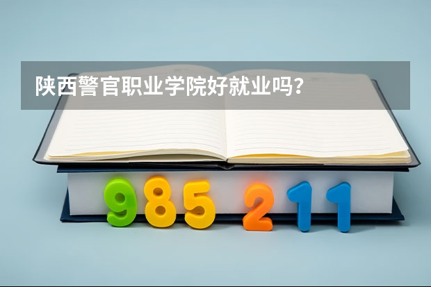 陕西警官职业学院好就业吗？