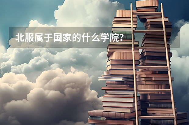 北服属于国家的什么学院？