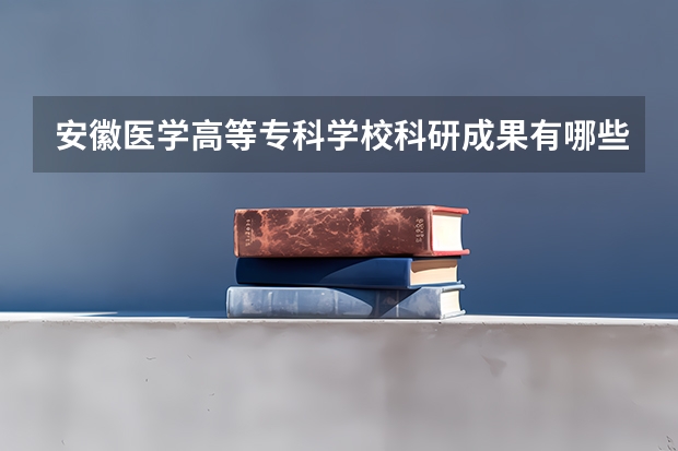 安徽医学高等专科学校科研成果有哪些？