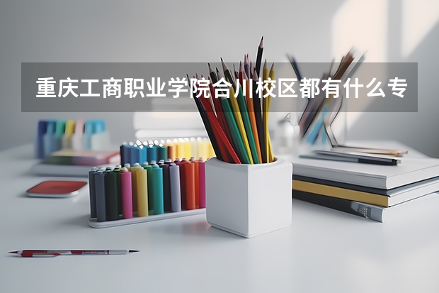 重庆工商职业学院合川校区都有什么专业啊？