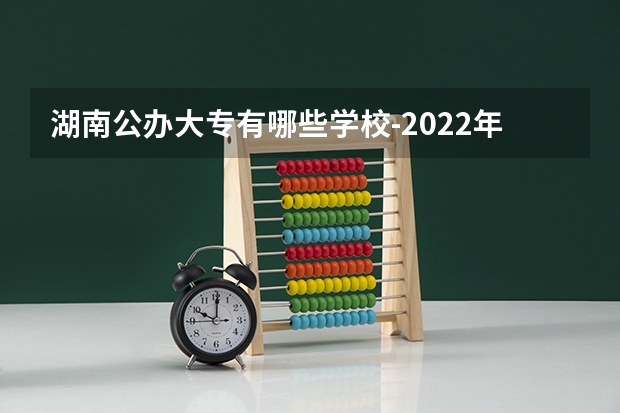 湖南公办大专有哪些学校-2022年湖南省公立专科院校有哪些？
