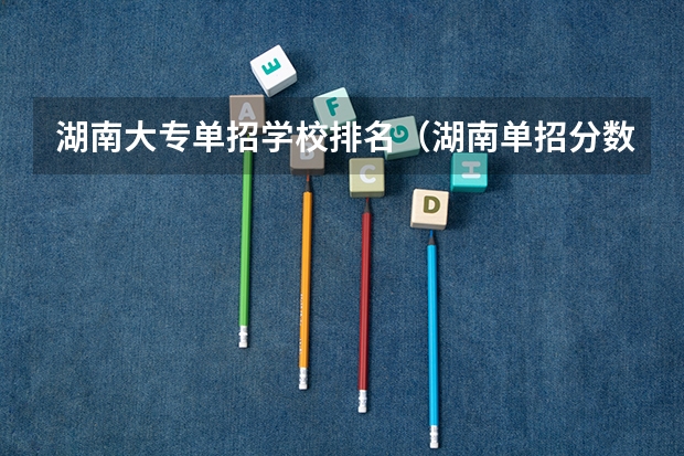 湖南大专单招学校排名（湖南单招分数最低的公办学校）