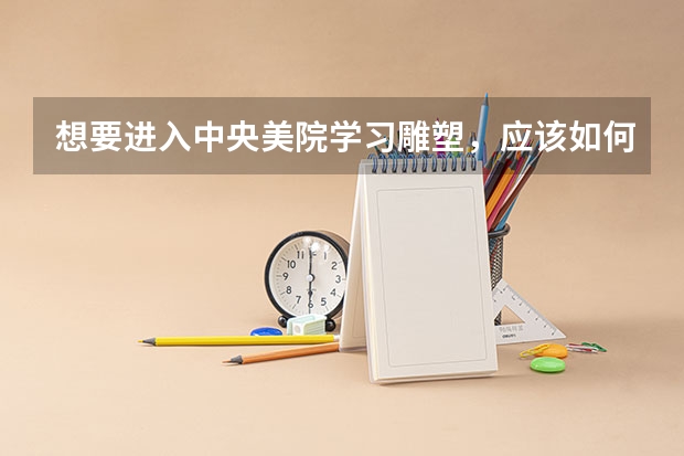 想要进入中央美院学习雕塑，应该如何准备艺考？