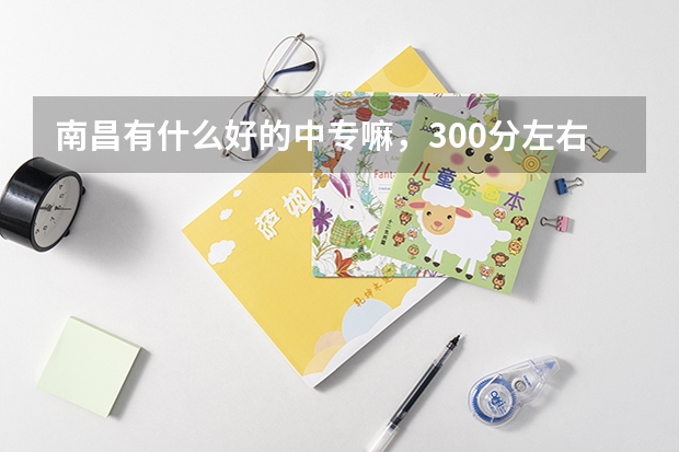 南昌有什么好的中专嘛，300分左右能上的？