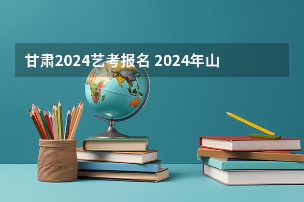 甘肃2024艺考报名 2024年山东艺考报名时间