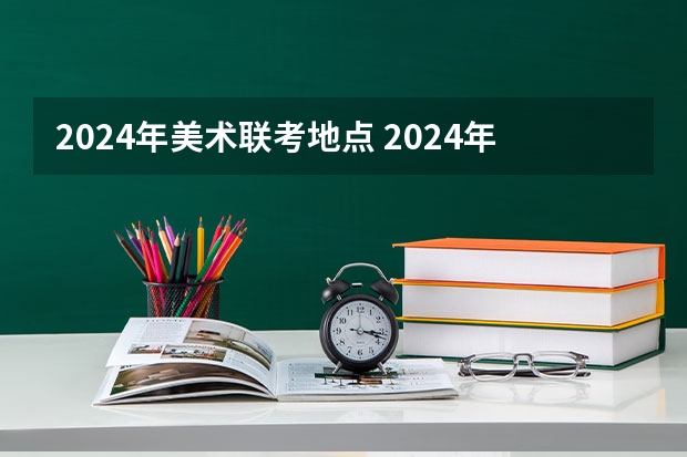 2024年美术联考地点 2024年艺考的时间安排是怎样的？