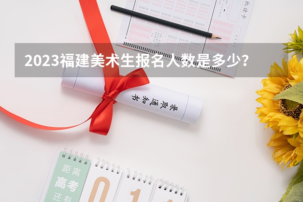 2023福建美术生报名人数是多少？