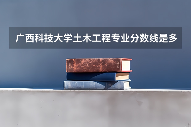 广西科技大学土木工程专业分数线是多少(近三年分数线一览)