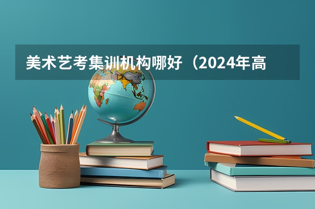 美术艺考集训机构哪好（2024年高考状元的生肖）