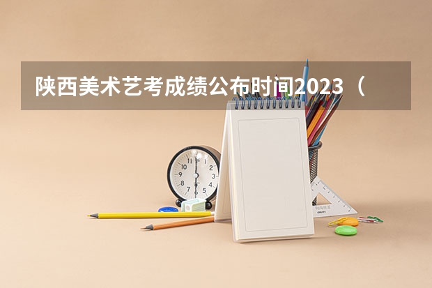 陕西美术艺考成绩公布时间2023（陕西艺考美术成绩啥时候出来）