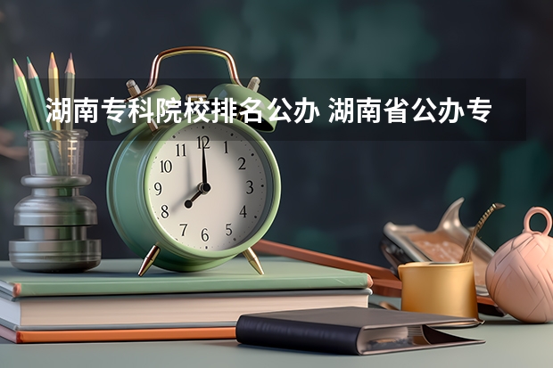 湖南专科院校排名公办 湖南省公办专科院校排名榜