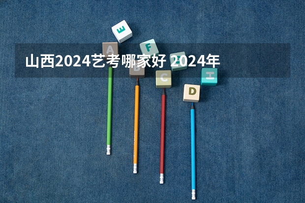 山西2024艺考哪家好 2024年艺考的时间安排是怎样的？