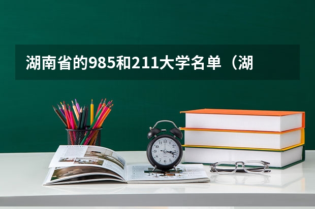 湖南省的985和211大学名单（湖南有几个211学校）