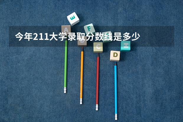 今年211大学录取分数线是多少