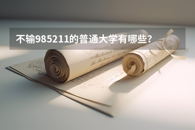 不输985211的普通大学有哪些？附四非大学名单及特色