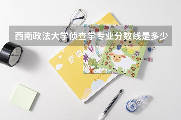 西南政法大学侦查学专业分数线是多少(近三年分数线一览)