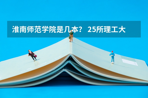 淮南师范学院是几本？ 25所理工大学及其特色专业大盘点