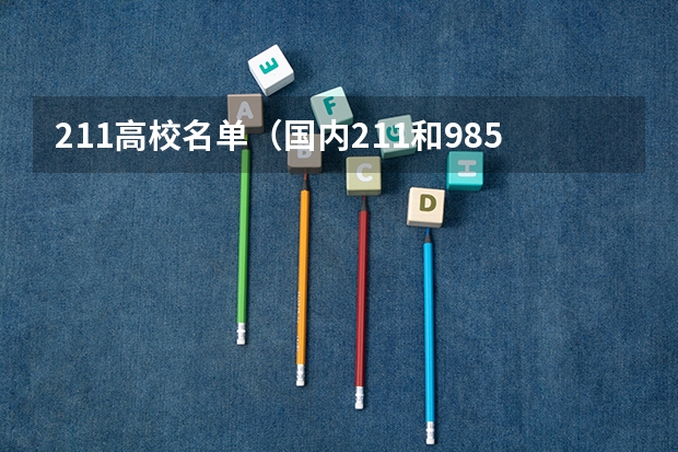211高校名单（国内211和985大学名单，要全部）