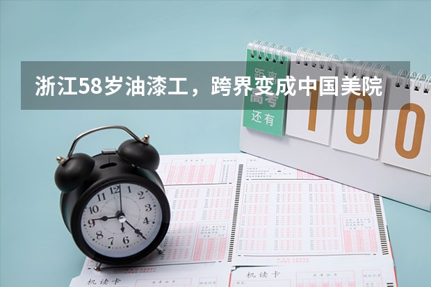 浙江58岁油漆工，跨界变成中国美院学生，他是如何被中国美院录取的？