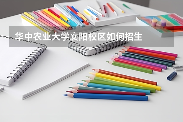 华中农业大学襄阳校区如何招生
