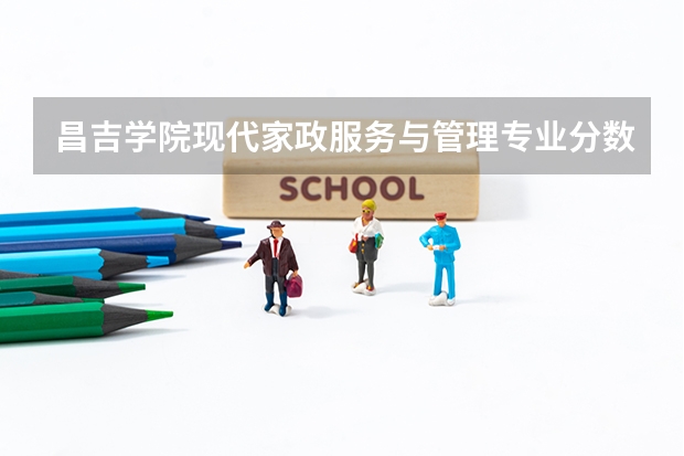 昌吉学院现代家政服务与管理专业分数线是多少(近三年分数线一览)